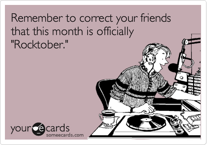 Remember to correct your friends that this month is officially "Rocktober."