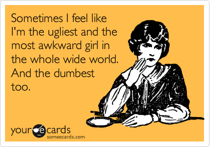 Sometimes I feel like
I'm the ugliest and the
most awkward girl in 
the whole wide world.
And the dumbest 
too.
