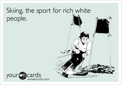 Skiing, the sport for rich white people.