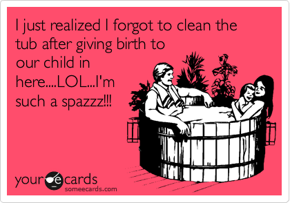 I just realized I forgot to clean the tub after giving birth to
our child in
here....LOL...I'm
such a spazzz!!!