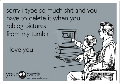 sorry i type so much shit and you have to delete it when you
reblog pictures 
from my tumblr

i love you