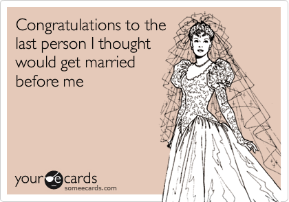 Congratulations to the
last person I thought
would get married
before me
