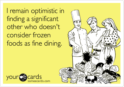 I remain optimistic in
finding a significant
other who doesn't
consider frozen
foods as fine dining.