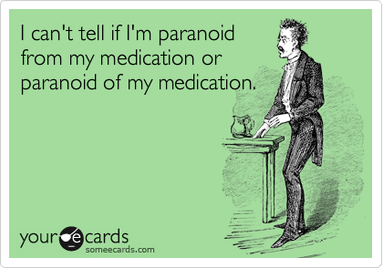 I can't tell if I'm paranoid
from my medication or
paranoid of my medication.