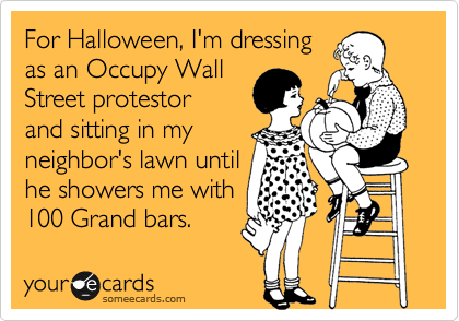 For Halloween, I'm dressing
as an Occupy Wall
Street protestor
and sitting in my
neighbor's lawn until
he showers me with
100 Grand bars.