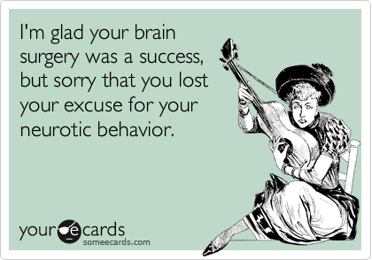 I'm glad your brain
surgery was a success,
but sorry that you lost
your excuse for your
neurotic behavior.