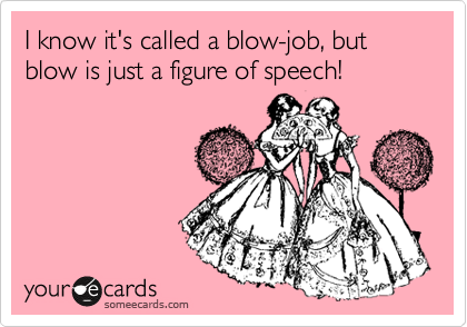 I know it's called a blow-job, but
blow is just a figure of speech!