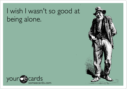 I wish I wasn't so good at
being alone.