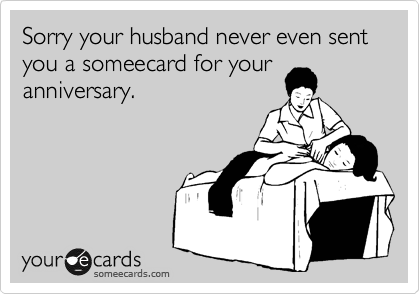 Sorry your husband never even sent you a someecard for your
anniversary.