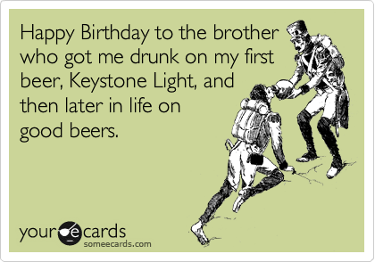 Happy Birthday to the brother
who got me drunk on my first
beer, Keystone Light, and
then later in life on
good beers.