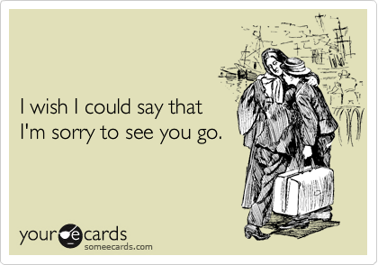 


I wish I could say that
I'm sorry to see you go. 