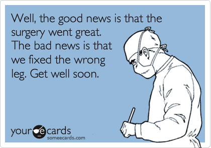 Well, the good news is that the surgery went great.
The bad news is that
we fixed the wrong
leg. Get well soon.