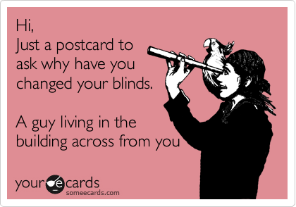 Hi,
Just a postcard to
ask why have you
changed your blinds.

A guy living in the
building across from you