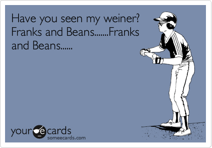 Have you seen my weiner?
Franks and Beans.......Franks
and Beans......