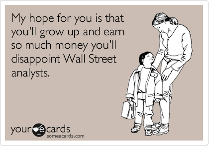 My hope for you is that
you'll grow up and earn
so much money you'll
disappoint Wall Street
analysts.