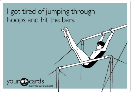 I got tired of jumping through hoops and hit the bars.