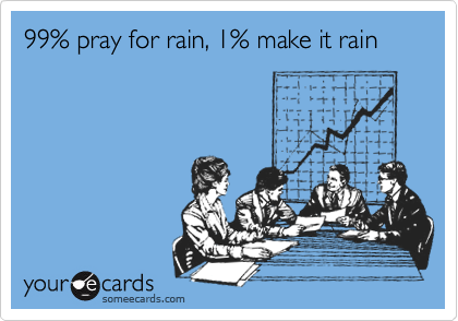 99% pray for rain, 1% make it rain