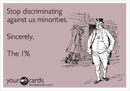 Stop discriminating
against us minorities.

Sincerely,

The 1%