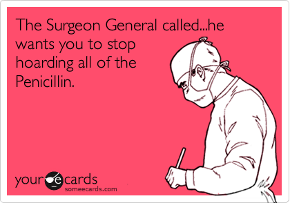 The Surgeon General called...he wants you to stop
hoarding all of the
Penicillin.