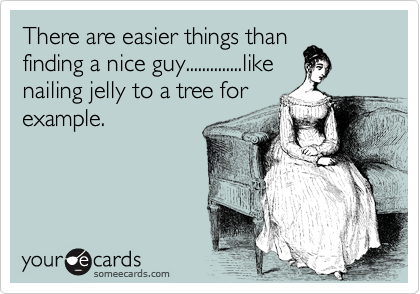 There are easier things than
finding a nice guy..............like
nailing jelly to a tree for
example. 