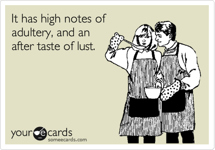 It has high notes of
adultery, and an
after taste of lust.