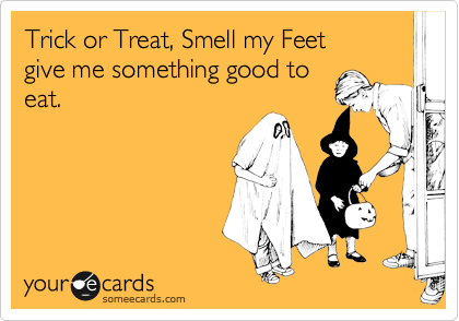 Trick or Treat, Smell my Feet
give me something good to
eat. 