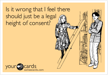 Is it wrong that I feel there
should just be a legal
height of consent?