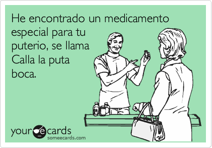 He encontrado un medicamento
especial para tu 
puterio, se llama
Calla la puta
boca. 