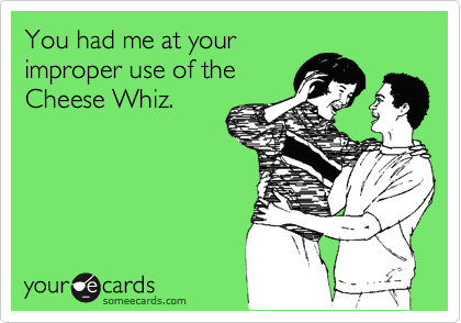 You had me at your
improper use of the 
Cheese Whiz.