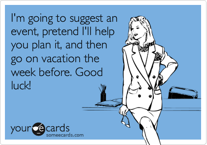 I'm going to suggest an
event, pretend I'll help
you plan it, and then
go on vacation the
week before. Good
luck!