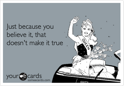 

Just because you 
believe it, that
doesn't make it true