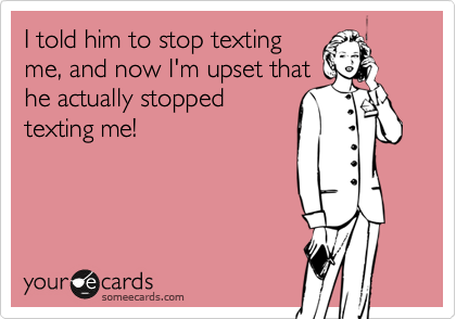 I told him to stop texting
me, and now I'm upset that
he actually stopped
texting me! 