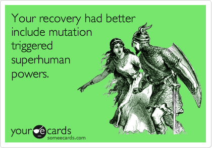 Your recovery had better
include mutation
triggered
superhuman
powers. 