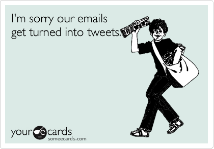 I'm sorry our emails
get turned into tweets. 