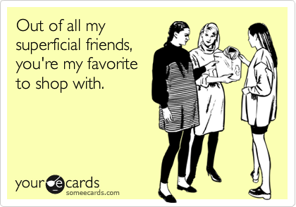 Out of all my
superficial friends,
you're my favorite
to shop with.