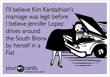 I'll believe Kim Kardashian's
marriage was legit before
I believe Jennifer Lopez
drives around
the South Bronx
by herself in a 
Fiat 