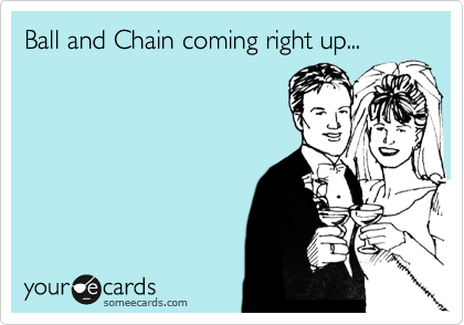 Ball and Chain coming right up...
