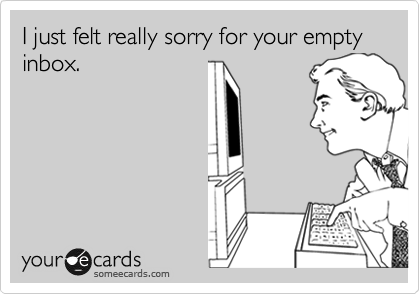 I just felt really sorry for your empty inbox.