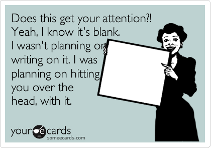 Does this get your attention?!
Yeah, I know it's blank.
I wasn't planning on
writing on it. I was
planning on hitting
you over the
head, with it. 