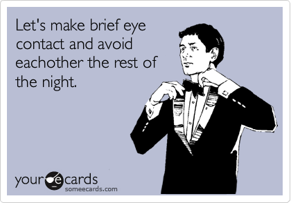 Let's make brief eye
contact and avoid
eachother the rest of
the night.