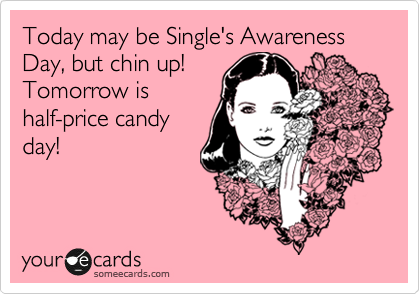 Today may be Single's Awareness Day, but chin up!
Tomorrow is
half-price candy
day!