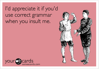I'd appreciate it if you'd
use correct grammar
when you insult me.