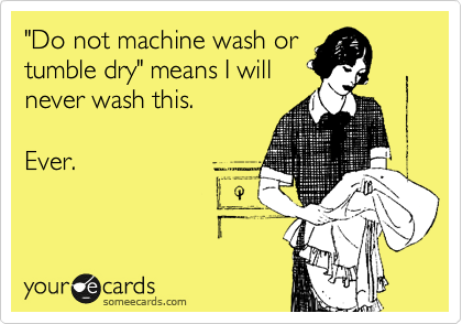 "Do not machine wash or
tumble dry" means I will
never wash this.

Ever.