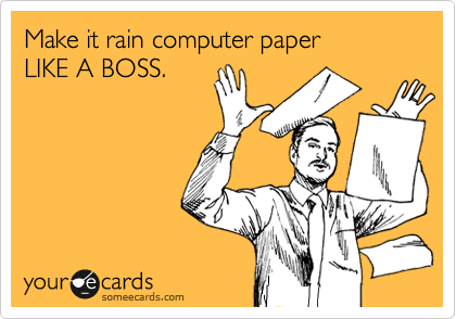 Make it rain computer paper
LIKE A BOSS.