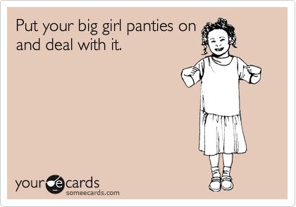 Put your big girl panties on
and deal with it.