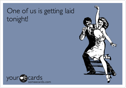 One of us is getting laid
tonight!