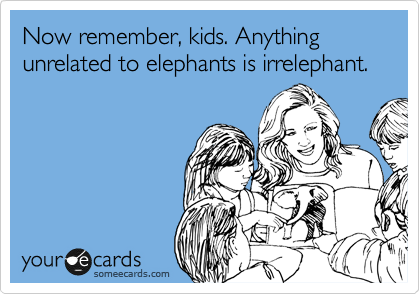 Now remember, kids. Anything unrelated to elephants is irrelephant. 