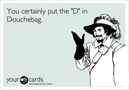 You certainly put the "D" in
Douchebag.