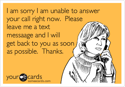 I am sorry I am unable to answer your call right now.  Please
leave me a text
messaage and I will
get back to you as soon
as possible.  Thanks. 