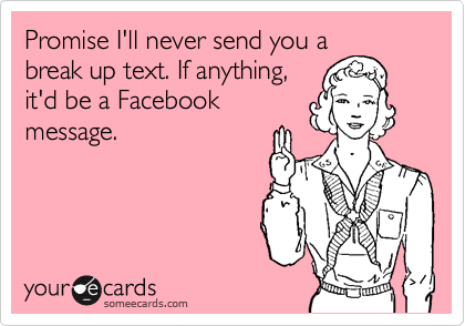 Promise I'll never send you a
break up text. If anything,
it'd be a Facebook
message.